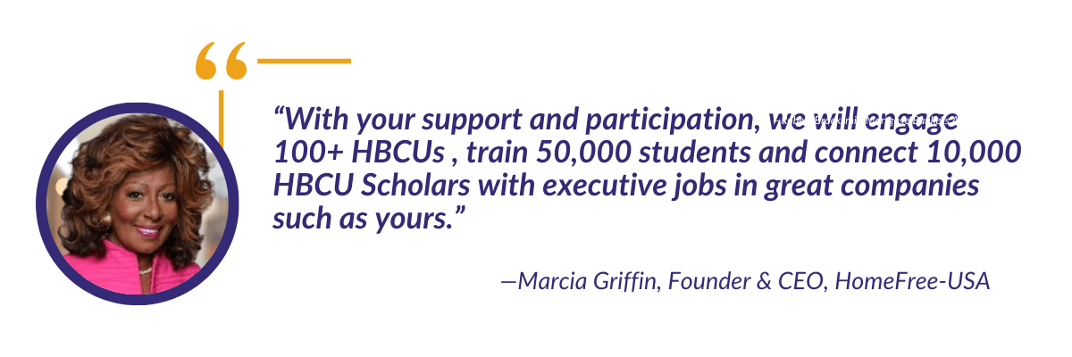 11 Headshot of Marcia Griffin, and quote that reads With your support and participation, we will engage 100+ HBCUs, train 50,000 students and connect 10,000 HBCU Scholars with executive jobs in great companies such as yours